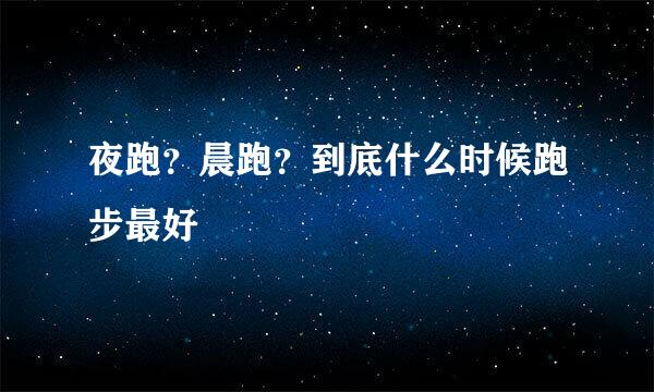 夜跑？晨跑？到底什么时候跑步最好