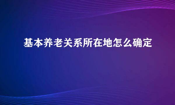 基本养老关系所在地怎么确定