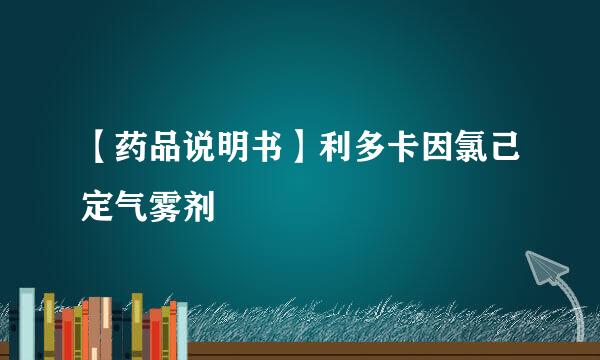 【药品说明书】利多卡因氯己定气雾剂