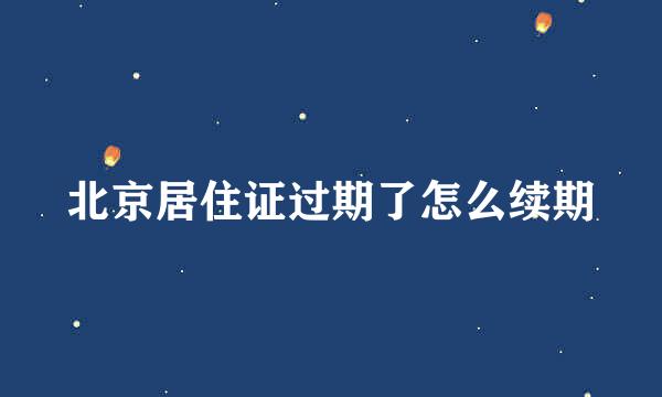 北京居住证过期了怎么续期