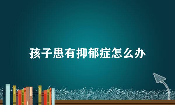 孩子患有抑郁症怎么办