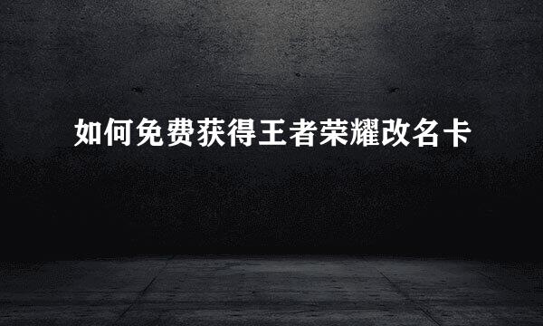 如何免费获得王者荣耀改名卡