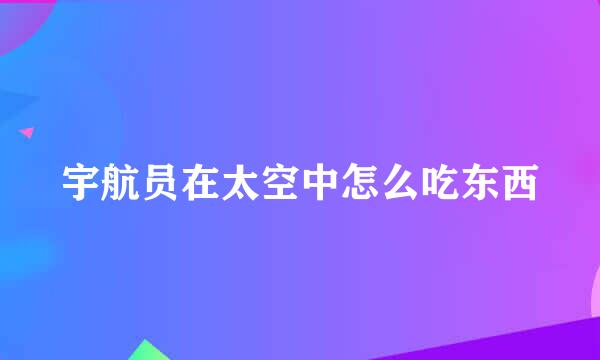 宇航员在太空中怎么吃东西