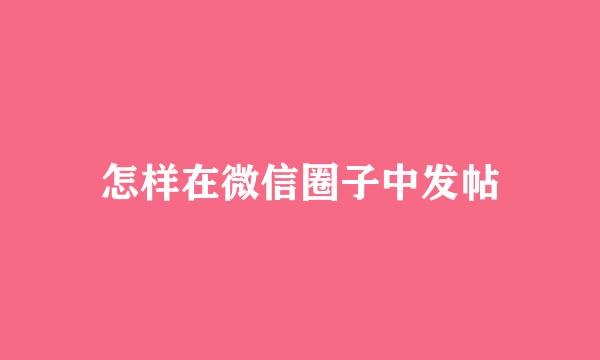 怎样在微信圈子中发帖