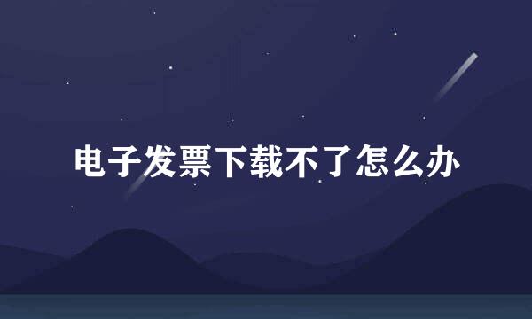 电子发票下载不了怎么办