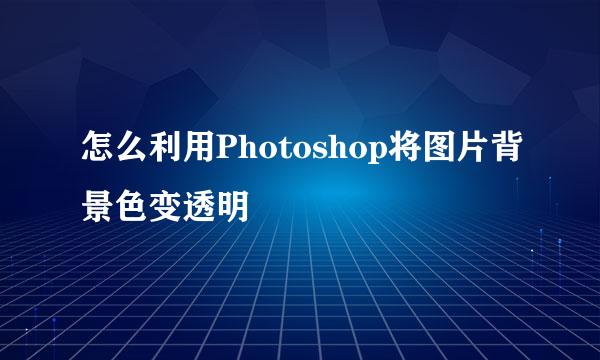怎么利用Photoshop将图片背景色变透明