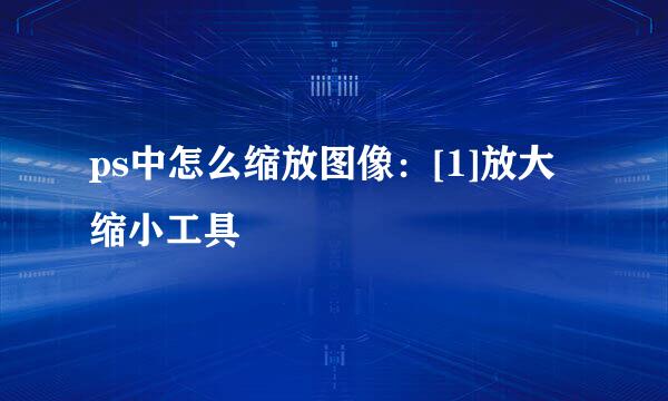 ps中怎么缩放图像：[1]放大缩小工具
