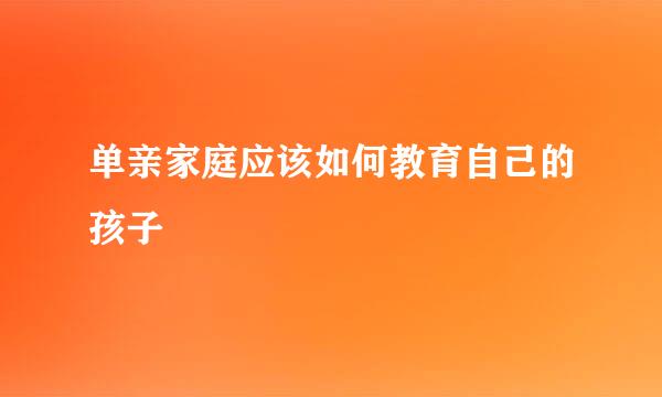 单亲家庭应该如何教育自己的孩子