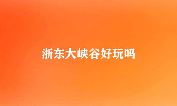 浙东大峡谷好玩吗
