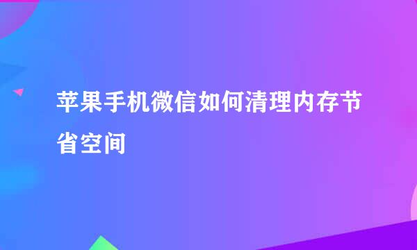 苹果手机微信如何清理内存节省空间