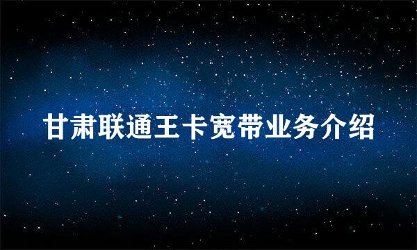 甘肃联通王卡宽带业务介绍
