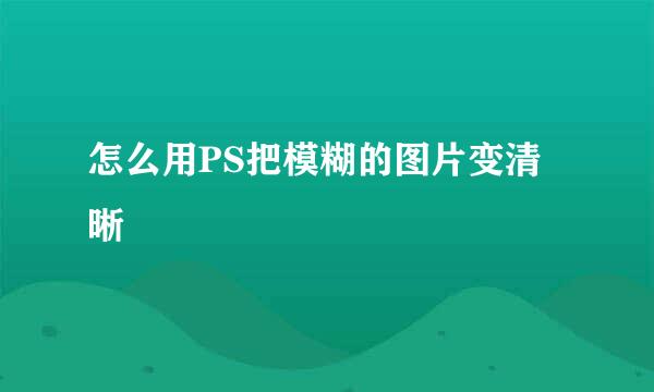 怎么用PS把模糊的图片变清晰