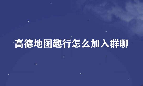 高德地图趣行怎么加入群聊