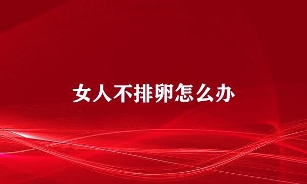 女人不排卵怎么办