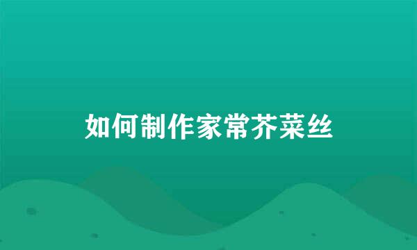 如何制作家常芥菜丝