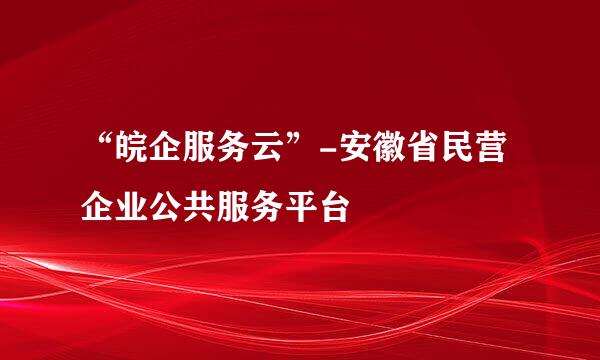 “皖企服务云”-安徽省民营企业公共服务平台