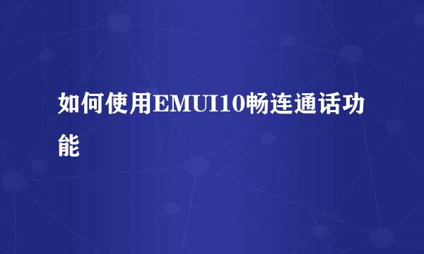 如何使用EMUI10畅连通话功能