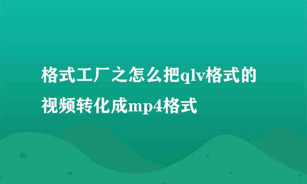 格式工厂之怎么把qlv格式的视频转化成mp4格式