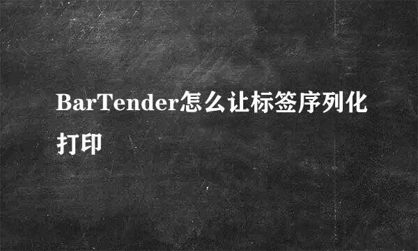 BarTender怎么让标签序列化打印