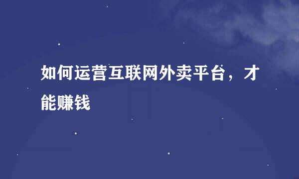 如何运营互联网外卖平台，才能赚钱