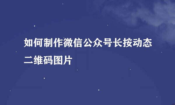 如何制作微信公众号长按动态二维码图片