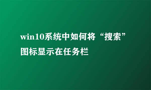 win10系统中如何将“搜索”图标显示在任务栏