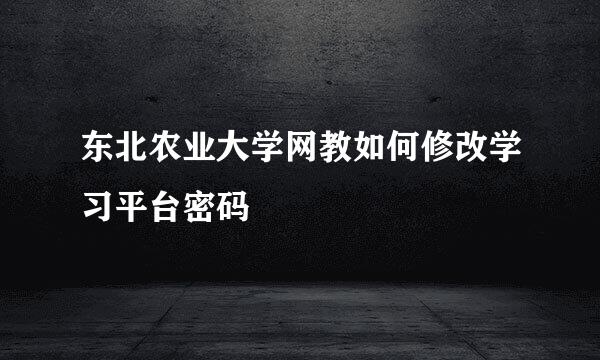东北农业大学网教如何修改学习平台密码
