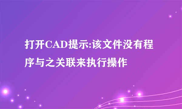 打开CAD提示:该文件没有程序与之关联来执行操作