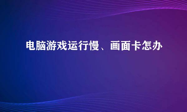 电脑游戏运行慢、画面卡怎办