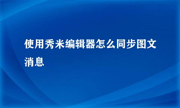 使用秀米编辑器怎么同步图文消息