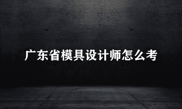 广东省模具设计师怎么考