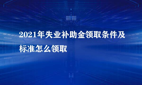 2021年失业补助金领取条件及标准怎么领取