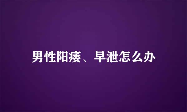 男性阳痿、早泄怎么办