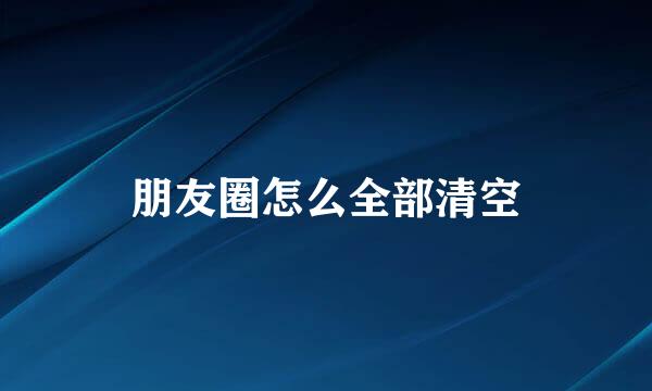 朋友圈怎么全部清空