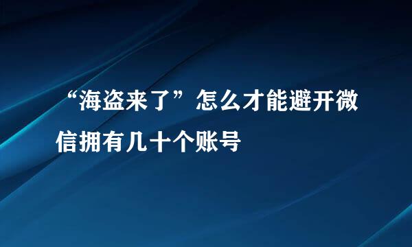 “海盗来了”怎么才能避开微信拥有几十个账号