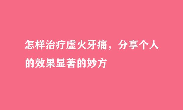 怎样治疗虚火牙痛，分享个人的效果显著的妙方