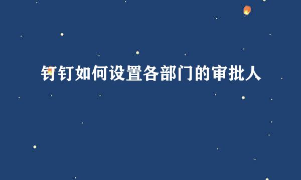 钉钉如何设置各部门的审批人