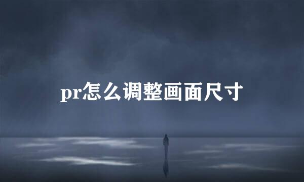pr怎么调整画面尺寸