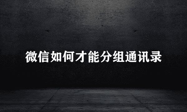 微信如何才能分组通讯录