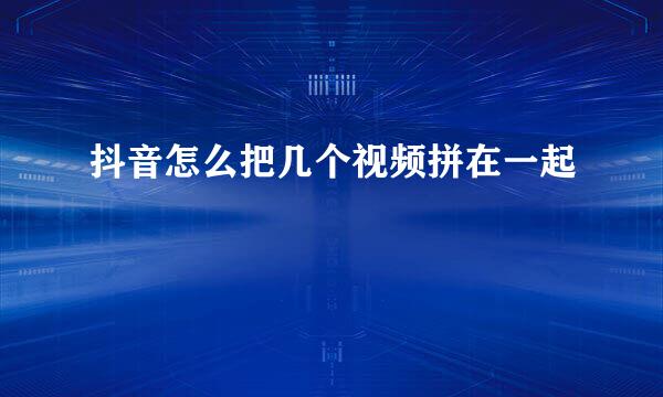 抖音怎么把几个视频拼在一起