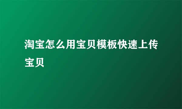 淘宝怎么用宝贝模板快速上传宝贝