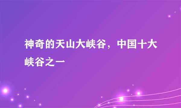 神奇的天山大峡谷，中国十大峡谷之一