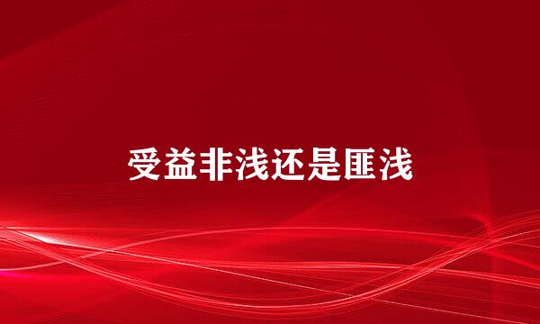 受益非浅还是匪浅