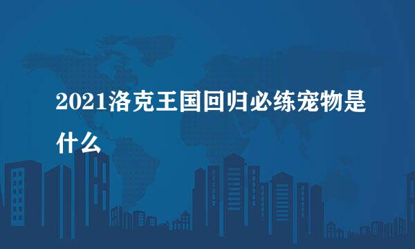 2021洛克王国回归必练宠物是什么