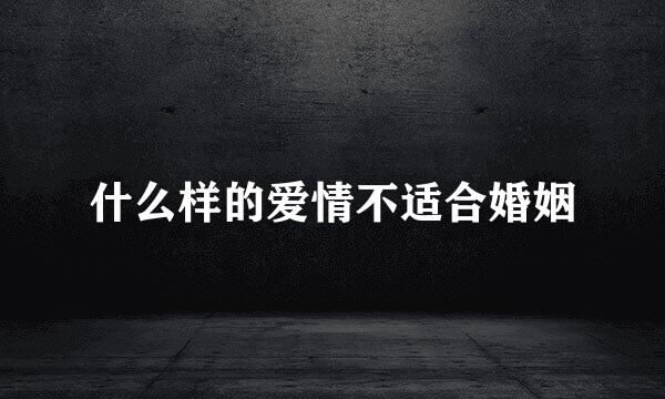 什么样的爱情不适合婚姻