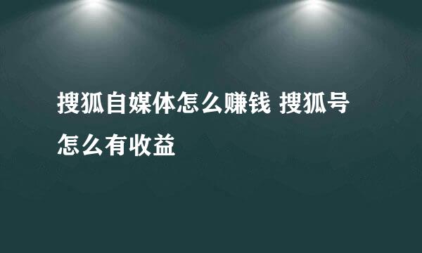 搜狐自媒体怎么赚钱 搜狐号怎么有收益