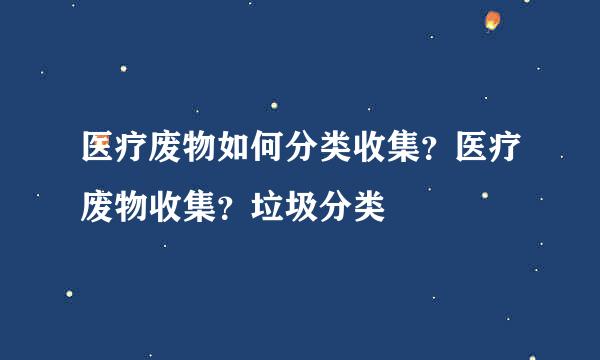 医疗废物如何分类收集？医疗废物收集？垃圾分类