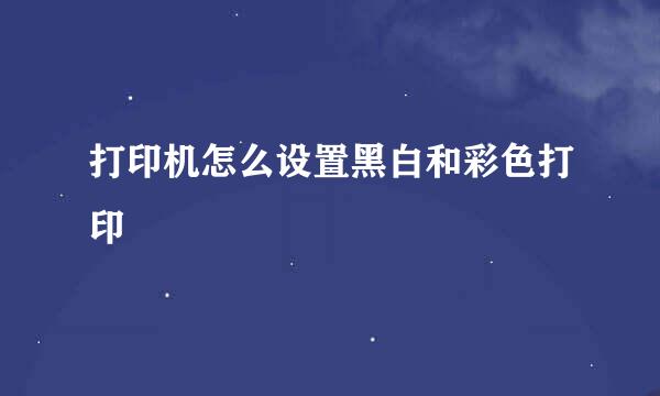 打印机怎么设置黑白和彩色打印