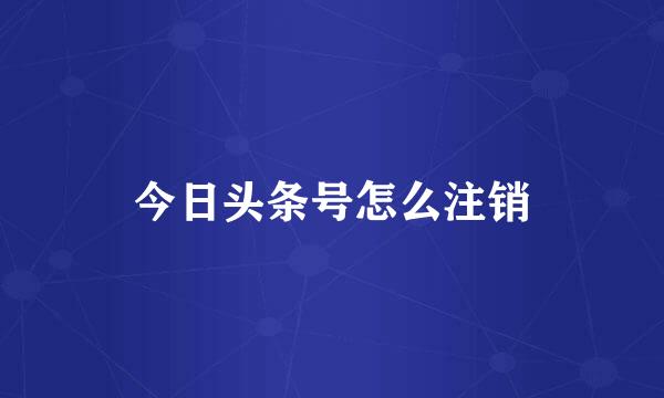 今日头条号怎么注销