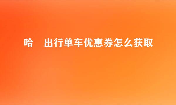 哈啰出行单车优惠券怎么获取